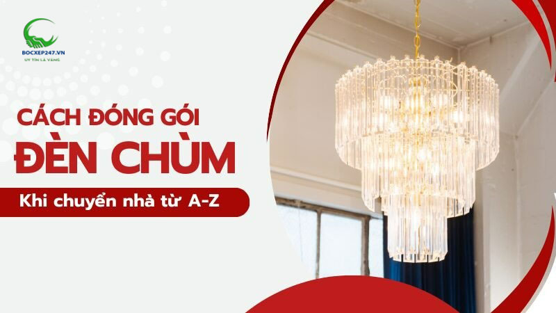 Cách đóng gói đèn chùm khi chuyển nhà an toàn, hiệu quả